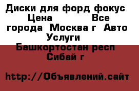 Диски для форд фокус › Цена ­ 6 000 - Все города, Москва г. Авто » Услуги   . Башкортостан респ.,Сибай г.